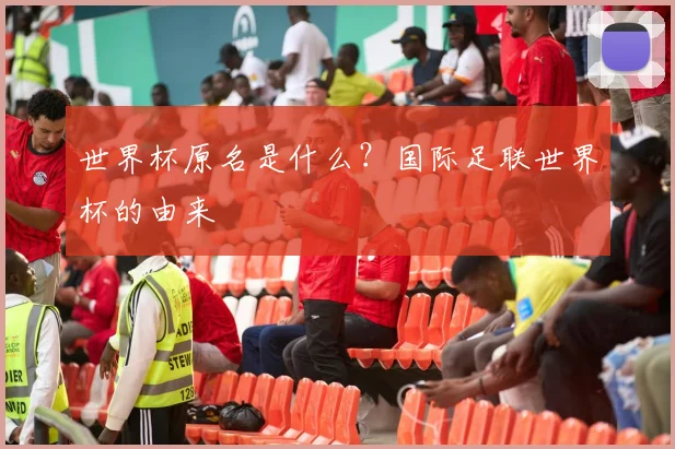 世界杯原名是什么?国际足联世界杯的由来