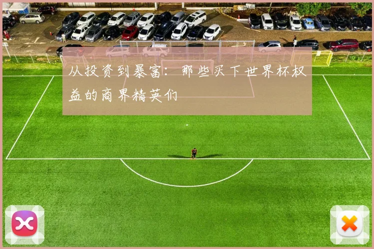 从投资到暴富:那些买下世界杯权益的商界精英们