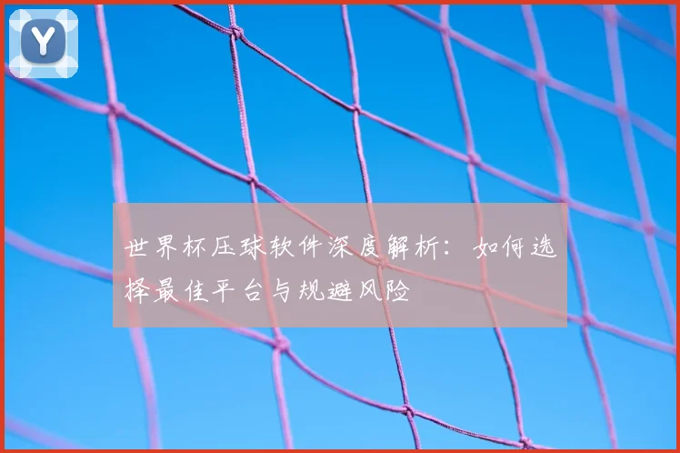 世界杯压球软件深度解析:如何选择最佳平台与规避风险