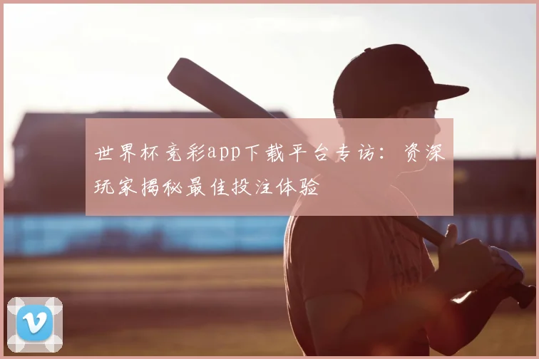 世界杯竞彩app下载平台专访:资深玩家揭秘最佳投注体验