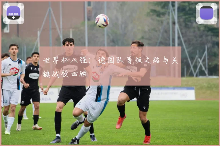世界杯八强:德国队晋级之路与关键战役回顾