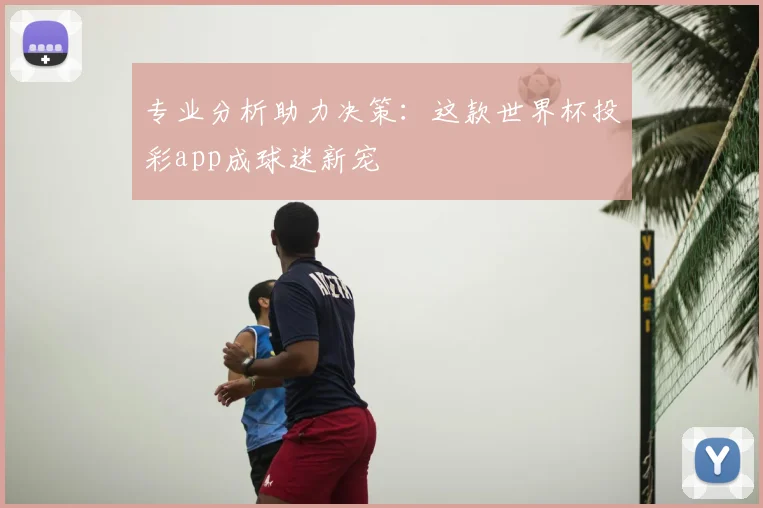 专业分析助力决策:这款世界杯投彩app成球迷新宠